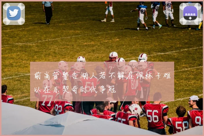 前高管警告湖人若不解雇佩林卡难以在东契奇时代争冠