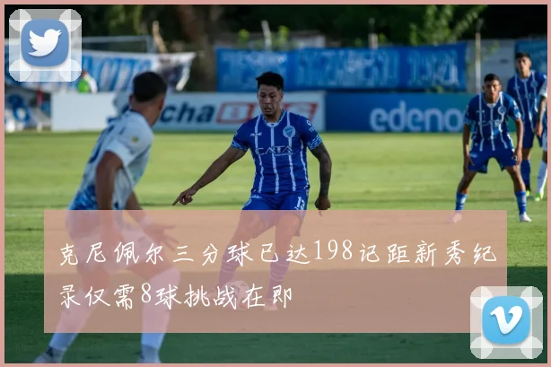 克尼佩尔三分球已达198记距新秀纪录仅需8球挑战在即