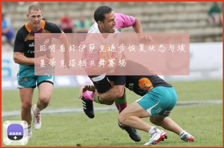 旧将看好伊萨克逐步恢复状态与埃基蒂克搭档共舞赛场