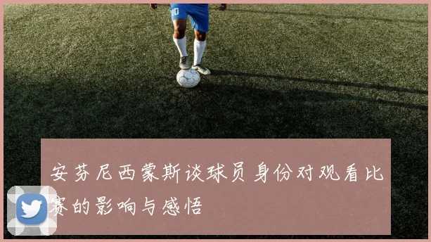 安芬尼西蒙斯谈球员身份对观看比赛的影响与感悟