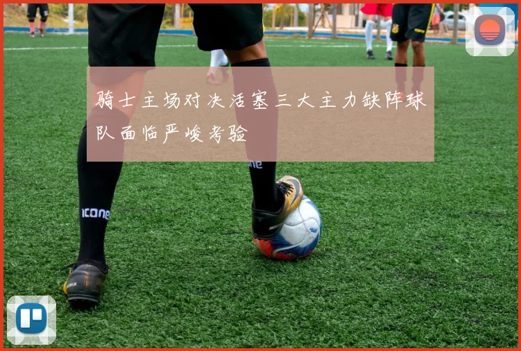 骑士主场对决活塞三大主力缺阵球队面临严峻考验